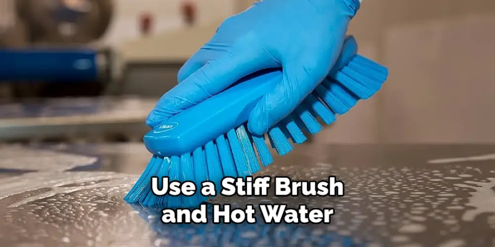 Use a Stiff Brush and Hot Water